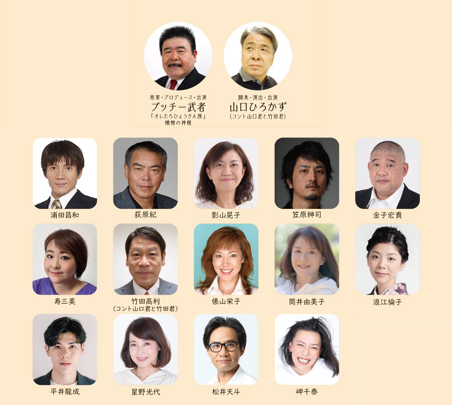 原案・プロデュース・出演:ブッチー武者、脚本・演出・出演:山口ひろかず(コント山口君と竹田君)、浦田昌和、荻原紀、影山晃子、笠原紳司、金子宏貴、寿三美、竹田高利(コント山口君と竹田君)、俵山栄子、筒井由美子、浪江倫子、平井龍成、星野光代、松井天斗、岬千泰